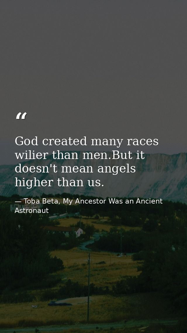 God created many races wilier than men.But it doesn't mean angels higher than us. — Toba Beta, My Ancestor Was an Ancient Astronaut