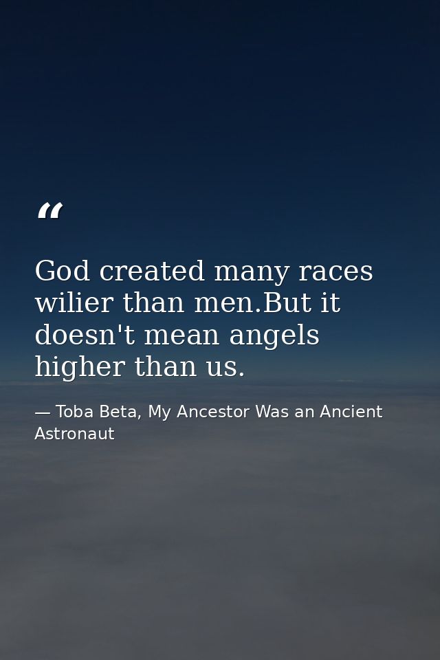 God created many races wilier than men.But it doesn't mean angels higher than us. — Toba Beta, My Ancestor Was an Ancient Astronaut