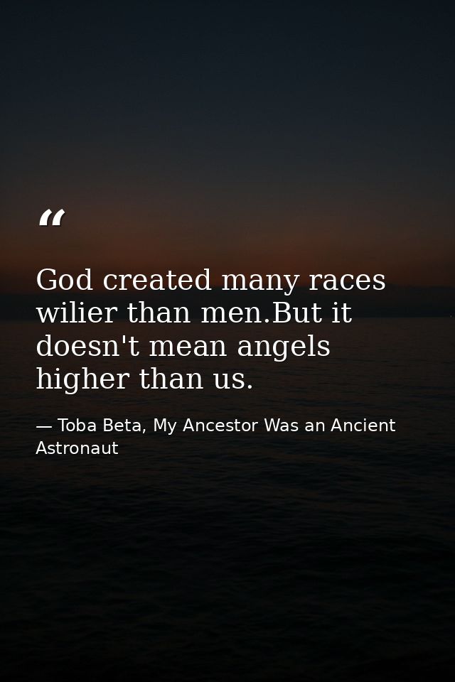 God created many races wilier than men.But it doesn't mean angels higher than us. — Toba Beta, My Ancestor Was an Ancient Astronaut