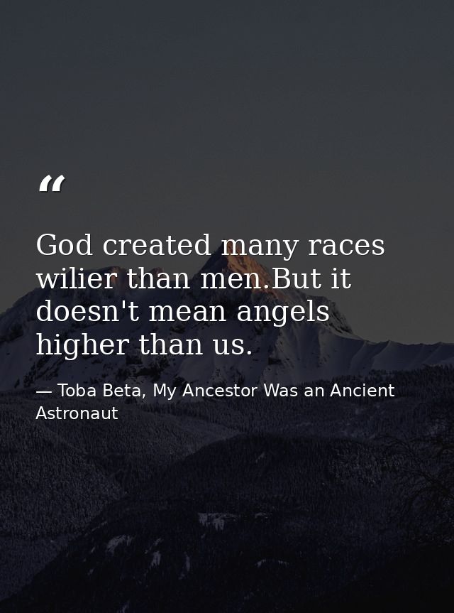 God created many races wilier than men.But it doesn't mean angels higher than us. — Toba Beta, My Ancestor Was an Ancient Astronaut
