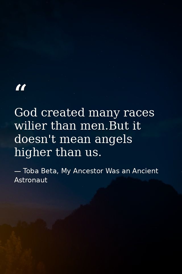 God created many races wilier than men.But it doesn't mean angels higher than us. — Toba Beta, My Ancestor Was an Ancient Astronaut