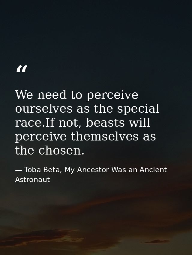 We need to perceive ourselves as the special race.If not, beasts will perceive themselves as the chosen. — Toba Beta, My Ancestor Was an Ancient Astronaut