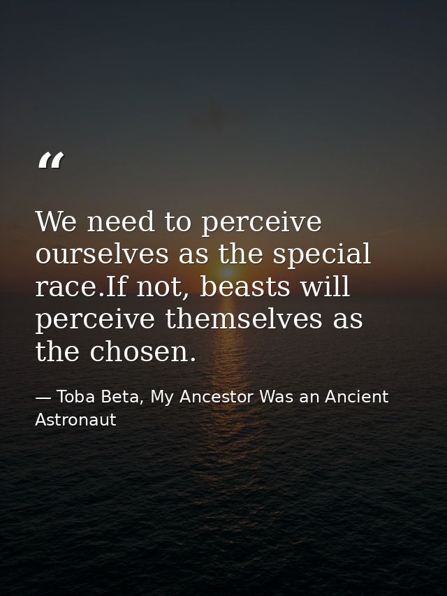 We need to perceive ourselves as the special race.If not, beasts will perceive themselves as the chosen. — Toba Beta, My Ancestor Was an Ancient Astronaut