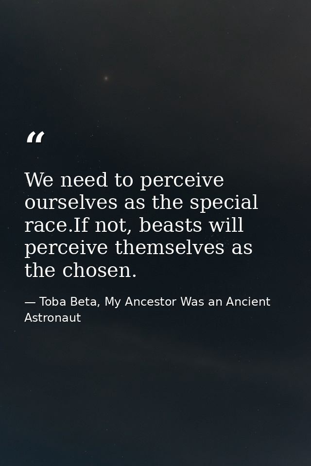 We need to perceive ourselves as the special race.If not, beasts will perceive themselves as the chosen. — Toba Beta, My Ancestor Was an Ancient Astronaut