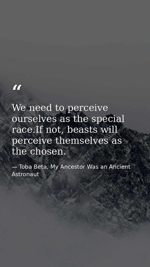 We need to perceive ourselves as the special race.If not, beasts will perceive themselves as the chosen. — Toba Beta, My Ancestor Was an Ancient Astronaut