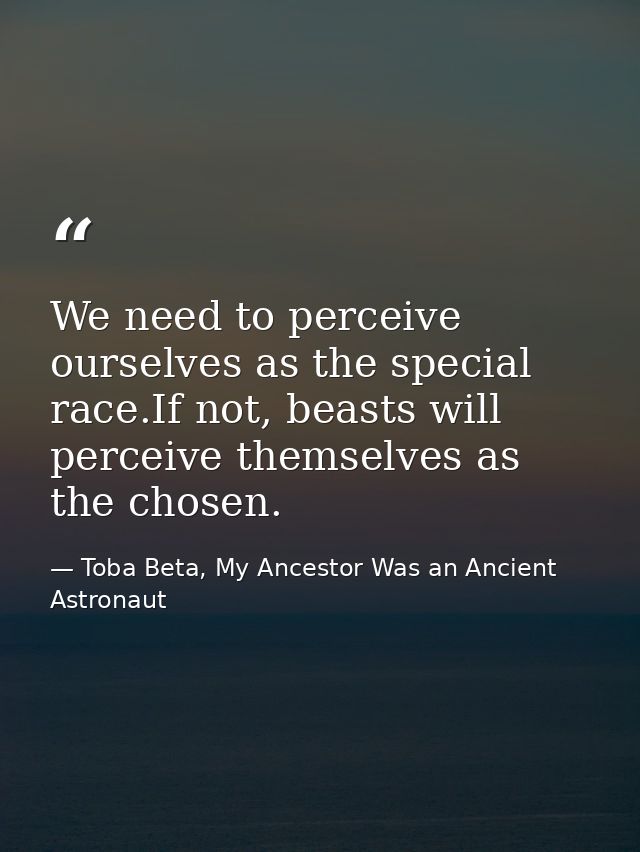 We need to perceive ourselves as the special race.If not, beasts will perceive themselves as the chosen. — Toba Beta, My Ancestor Was an Ancient Astronaut