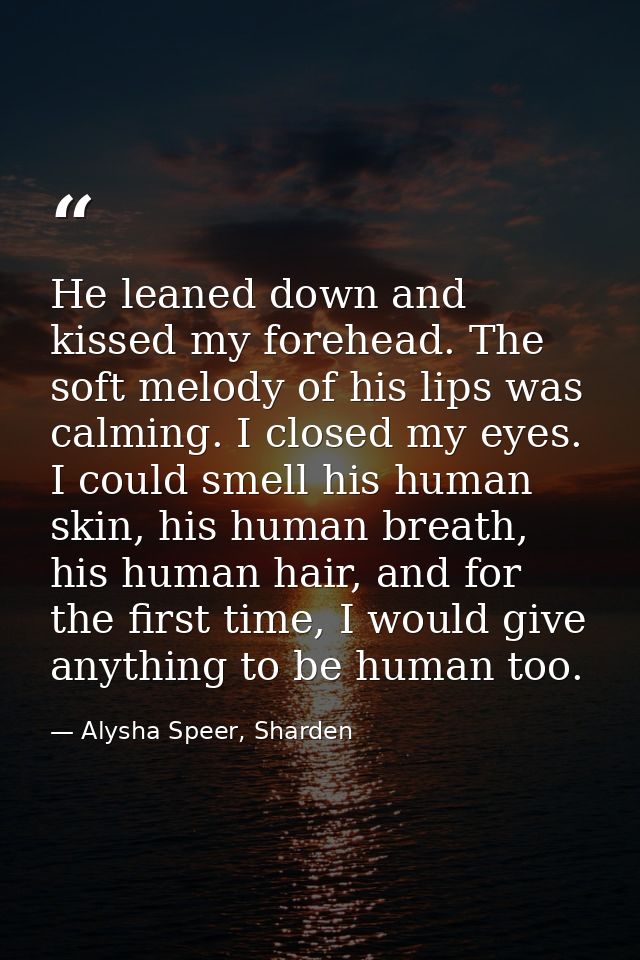 He leaned down and kissed my forehead. The soft melody of his lips was calming. I closed my eyes. I could smell his huma — Alysha Speer, Sharden