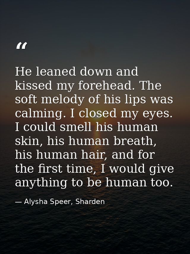 He leaned down and kissed my forehead. The soft melody of his lips was calming. I closed my eyes. I could smell his huma — Alysha Speer, Sharden