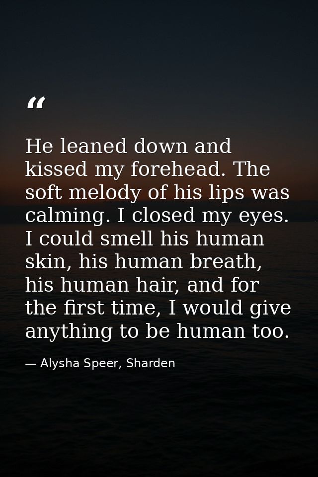 He leaned down and kissed my forehead. The soft melody of his lips was calming. I closed my eyes. I could smell his huma — Alysha Speer, Sharden