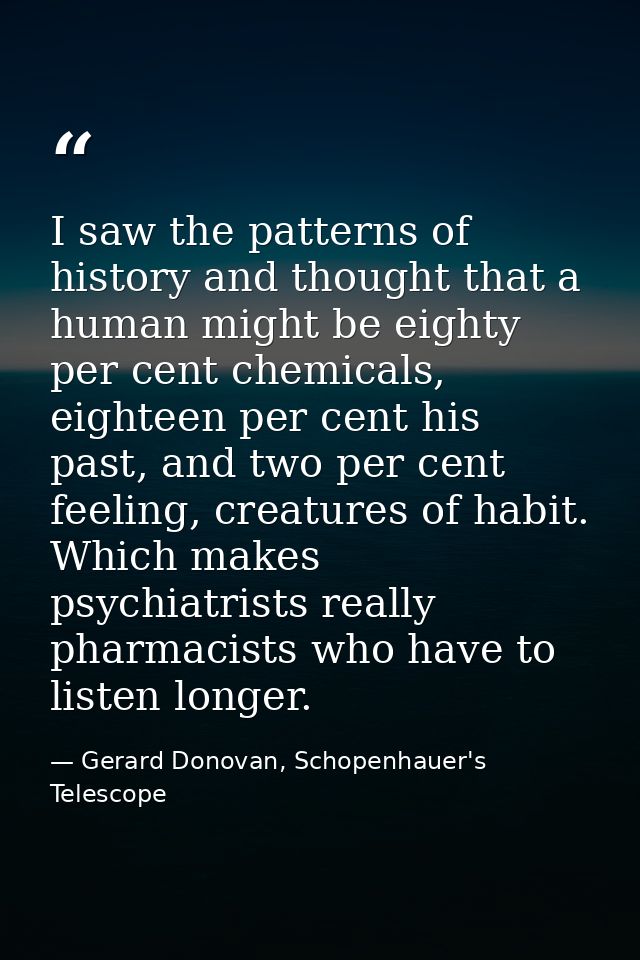 I saw the patterns of history and thought that a human might be eighty per cent chemicals, eighteen per cent his past, a — Gerard Donovan, Schopenhauer's Telescope