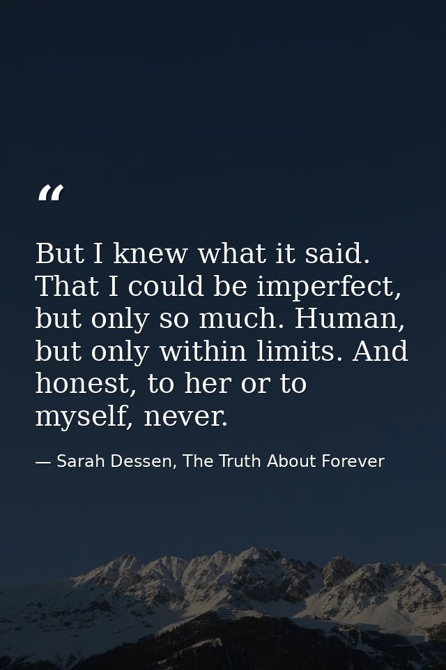 But I knew what it said. That I could be imperfect, but only so much. Human, but only within limits. And honest, to her  — Sarah Dessen, The Truth About Forever