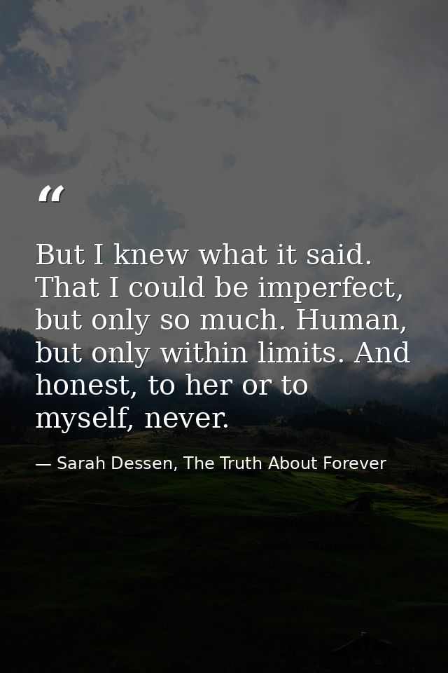 But I knew what it said. That I could be imperfect, but only so much. Human, but only within limits. And honest, to her  — Sarah Dessen, The Truth About Forever