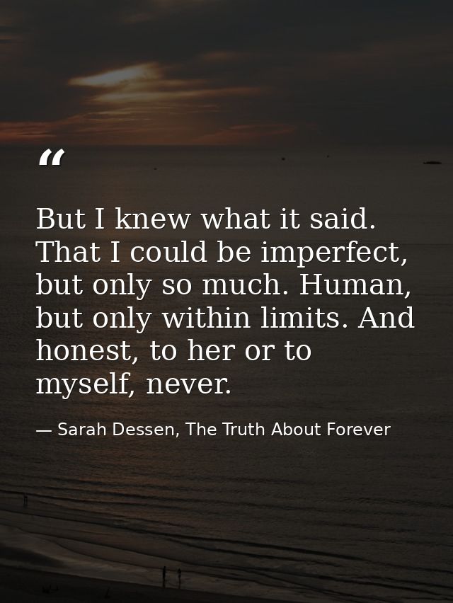 But I knew what it said. That I could be imperfect, but only so much. Human, but only within limits. And honest, to her  — Sarah Dessen, The Truth About Forever