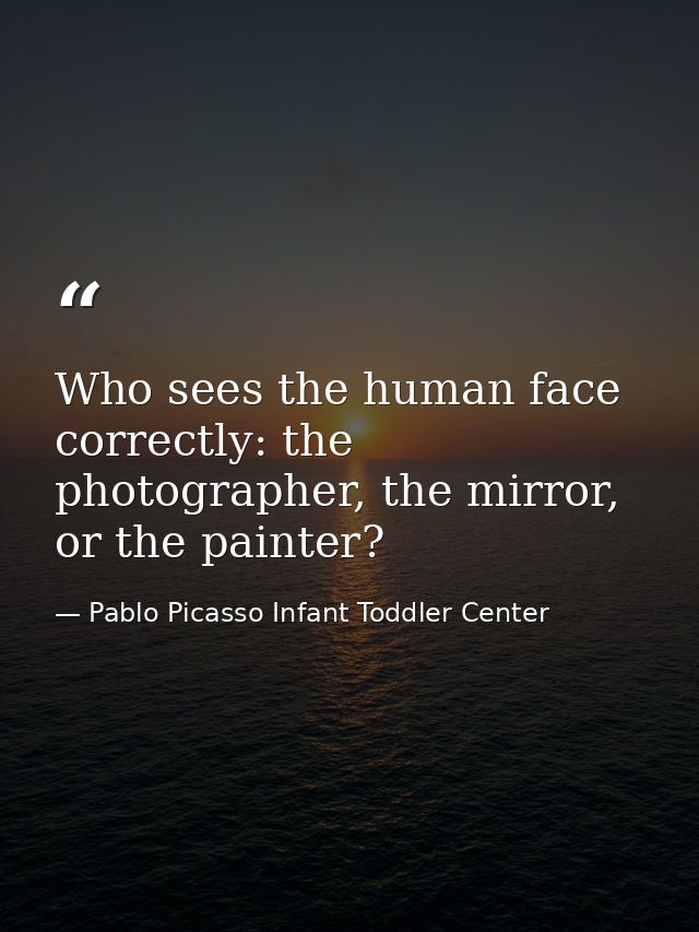 Who sees the human face correctly: the photographer, the mirror, or the painter? — Pablo Picasso Infant Toddler Center