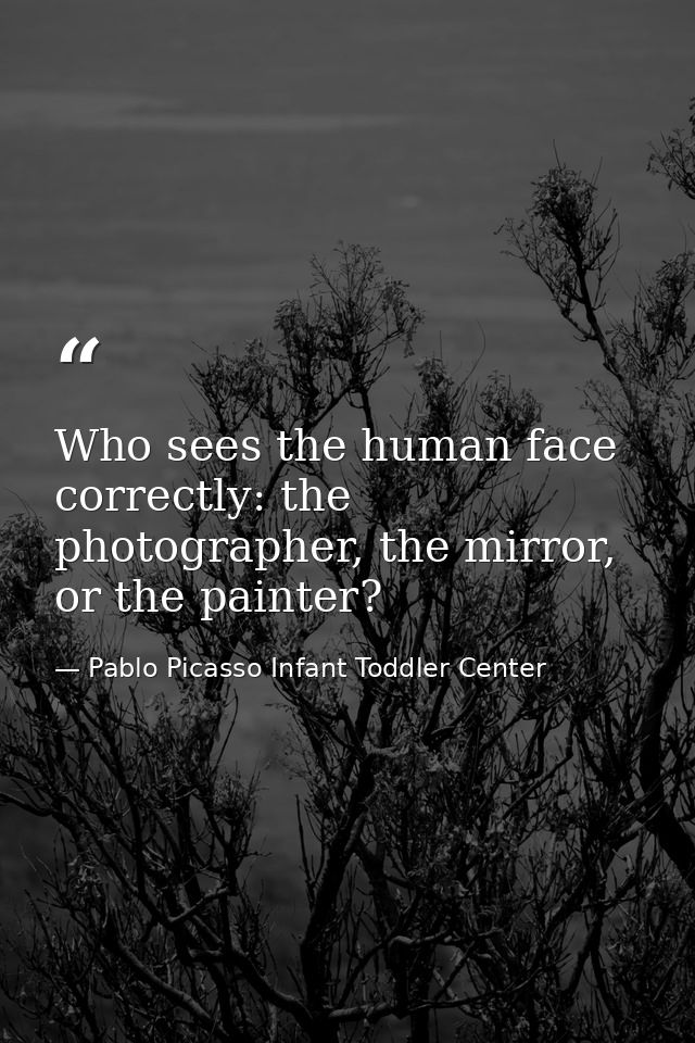Who sees the human face correctly: the photographer, the mirror, or the painter? — Pablo Picasso Infant Toddler Center