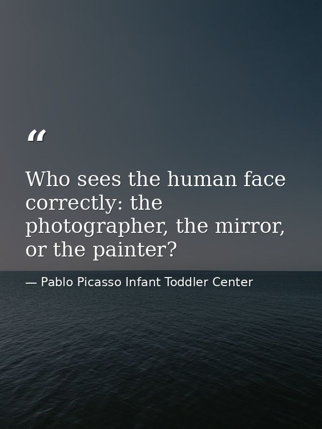 Who sees the human face correctly: the photographer, the mirror, or the painter? — Pablo Picasso Infant Toddler Center