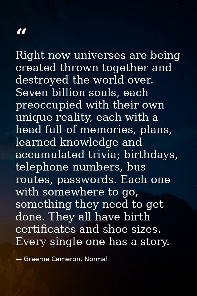 Right now universes are being created thrown together and destroyed the world over. Seven billion souls, each preoccupie — Graeme Cameron, Normal