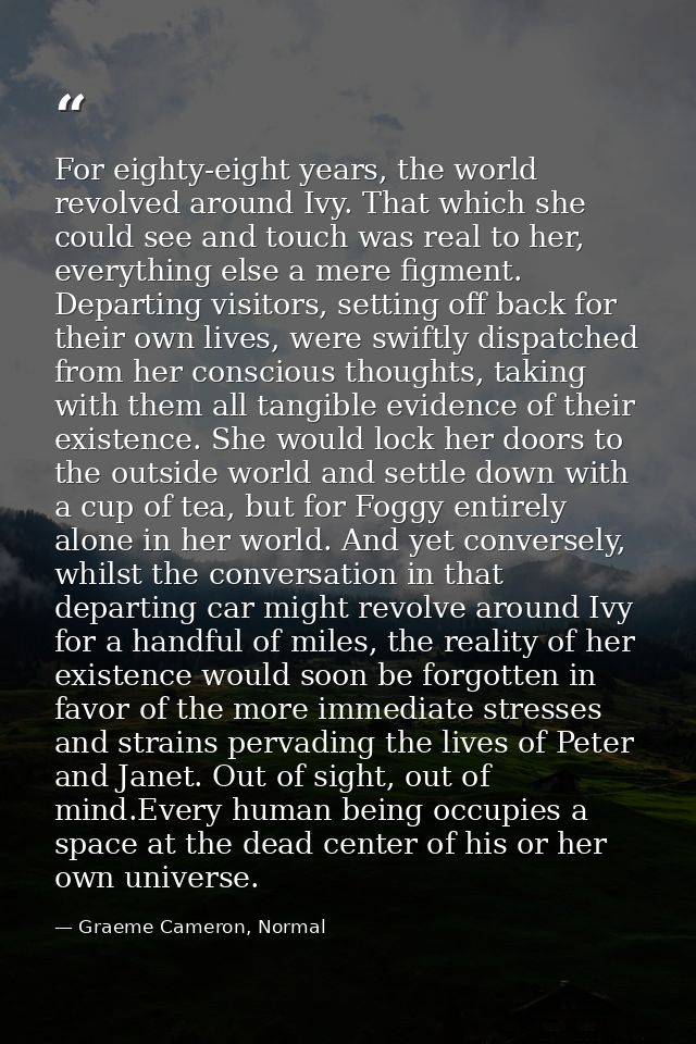 For eighty-eight years, the world revolved around Ivy. That which she could see and touch was real to her, everything el — Graeme Cameron, Normal