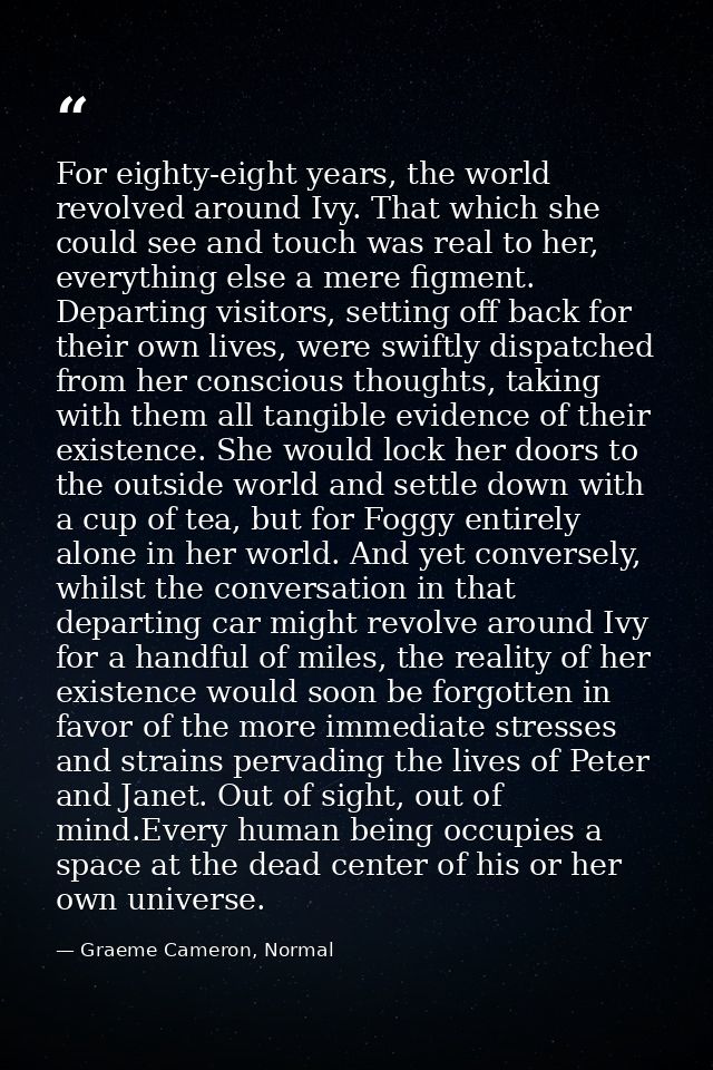 For eighty-eight years, the world revolved around Ivy. That which she could see and touch was real to her, everything el — Graeme Cameron, Normal