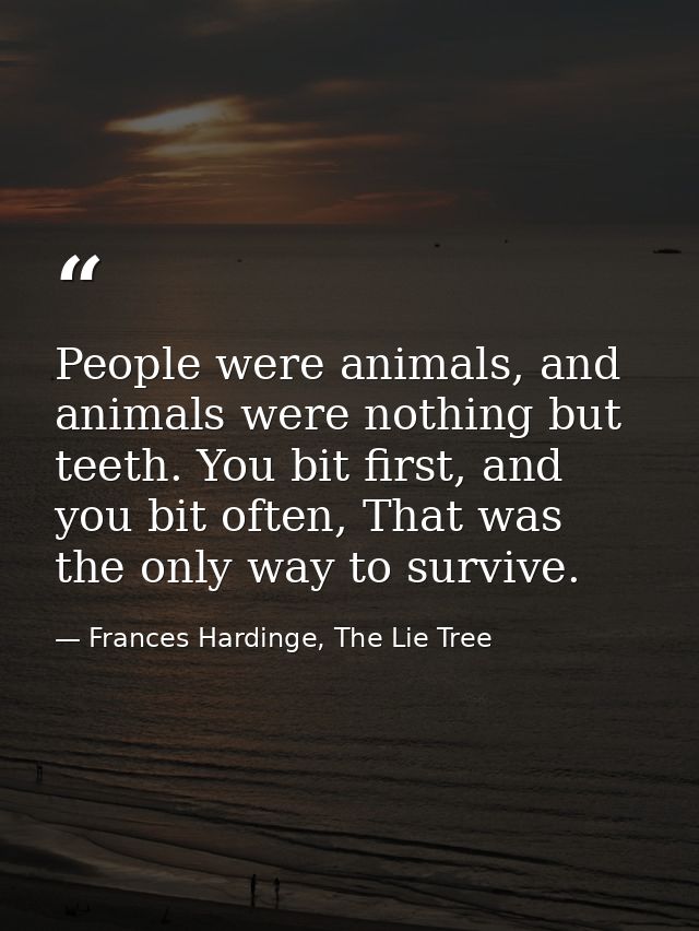 People were animals, and animals were nothing but teeth. You bit first, and you bit often, That was the only way to surv — Frances Hardinge, The Lie Tree