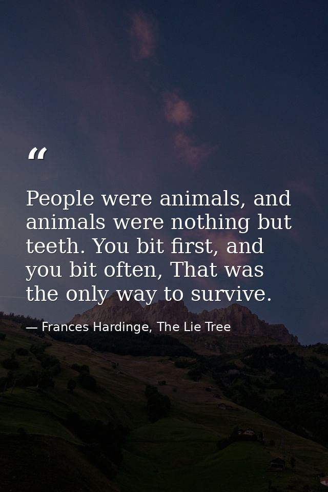 People were animals, and animals were nothing but teeth. You bit first, and you bit often, That was the only way to surv — Frances Hardinge, The Lie Tree
