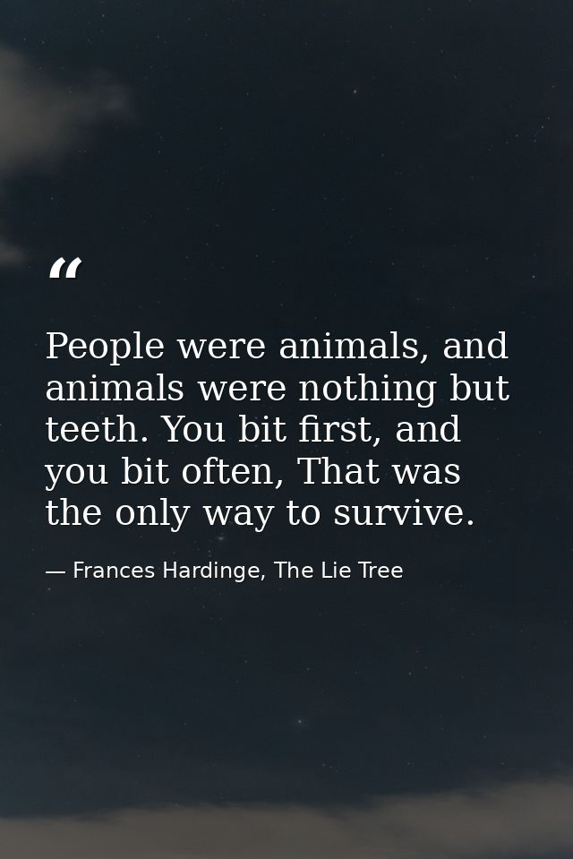 People were animals, and animals were nothing but teeth. You bit first, and you bit often, That was the only way to surv — Frances Hardinge, The Lie Tree