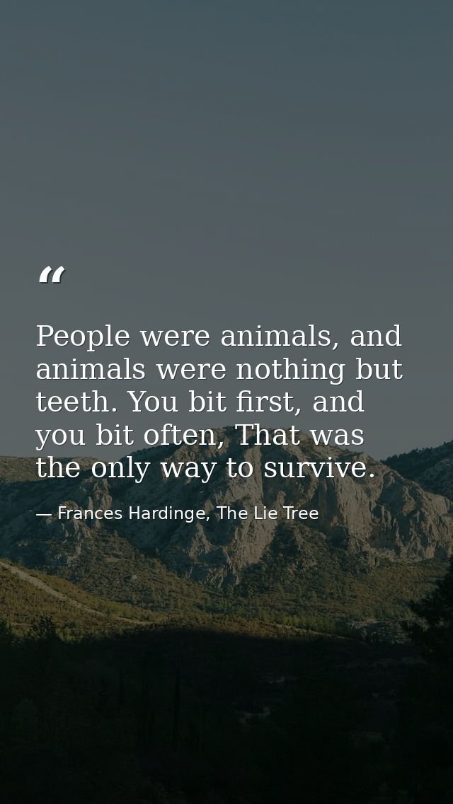 People were animals, and animals were nothing but teeth. You bit first, and you bit often, That was the only way to surv — Frances Hardinge, The Lie Tree