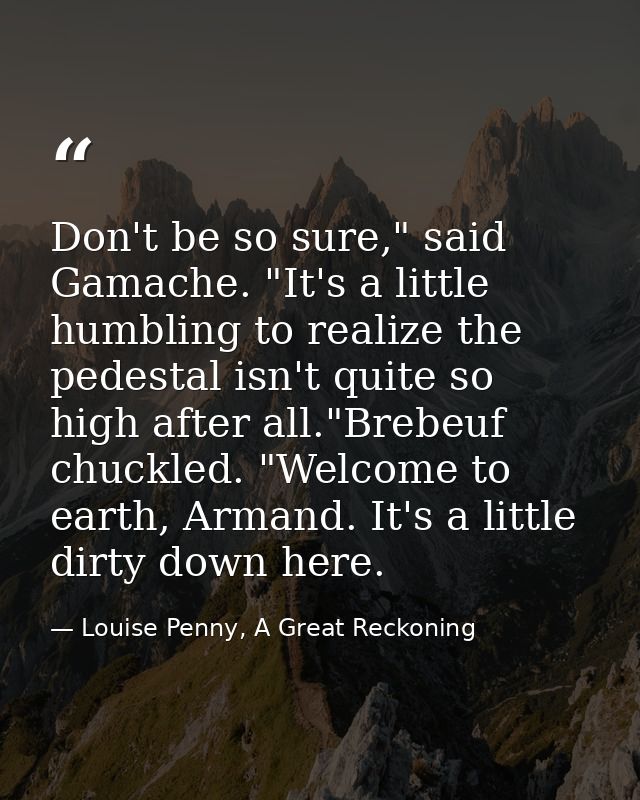 Don't be so sure," said Gamache. "It's a little humbling to realize the pedestal isn't quite so high after all."Brebeuf  — Louise Penny, A Great Reckoning