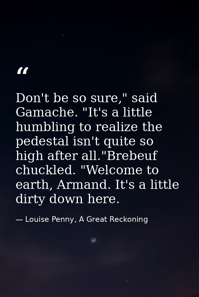 Don't be so sure," said Gamache. "It's a little humbling to realize the pedestal isn't quite so high after all."Brebeuf  — Louise Penny, A Great Reckoning