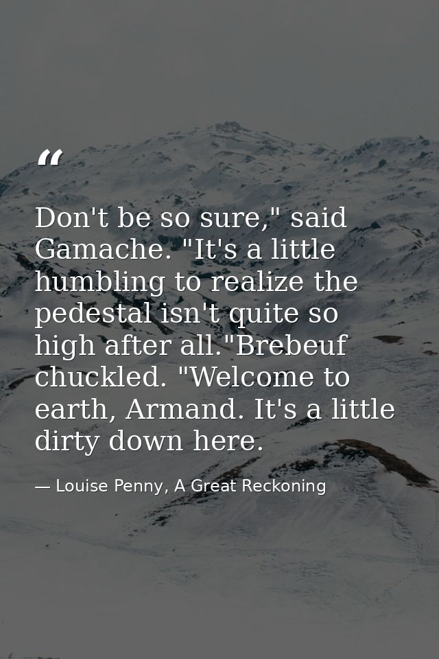 Don't be so sure," said Gamache. "It's a little humbling to realize the pedestal isn't quite so high after all."Brebeuf  — Louise Penny, A Great Reckoning