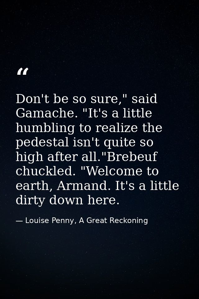 Don't be so sure," said Gamache. "It's a little humbling to realize the pedestal isn't quite so high after all."Brebeuf  — Louise Penny, A Great Reckoning