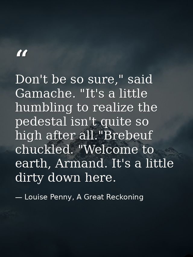Don't be so sure," said Gamache. "It's a little humbling to realize the pedestal isn't quite so high after all."Brebeuf  — Louise Penny, A Great Reckoning