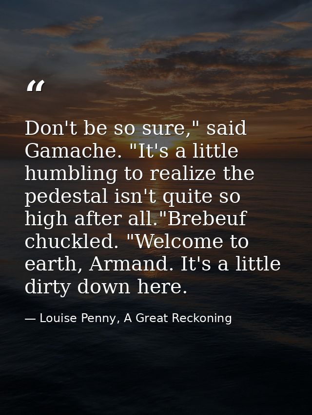 Don't be so sure," said Gamache. "It's a little humbling to realize the pedestal isn't quite so high after all."Brebeuf  — Louise Penny, A Great Reckoning
