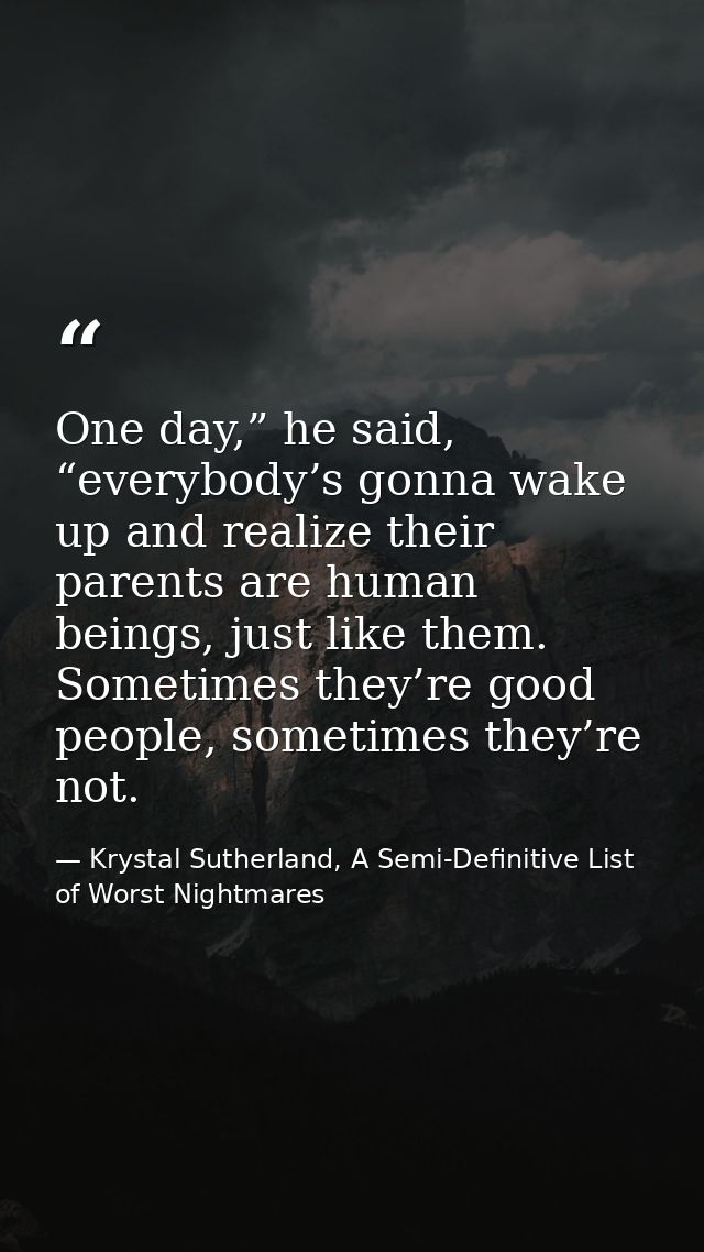 One day,” he said, “everybody’s gonna wake up and realize their parents are human beings, just like them. Sometimes they — Krystal Sutherland, A Semi-Definitive List of Worst Nightmares