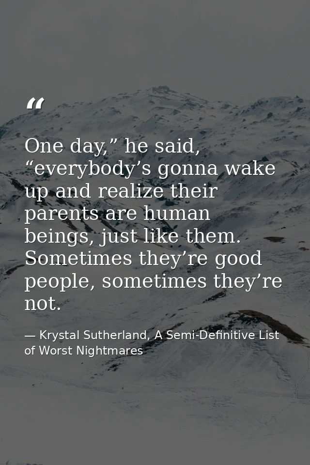 One day,” he said, “everybody’s gonna wake up and realize their parents are human beings, just like them. Sometimes they — Krystal Sutherland, A Semi-Definitive List of Worst Nightmares