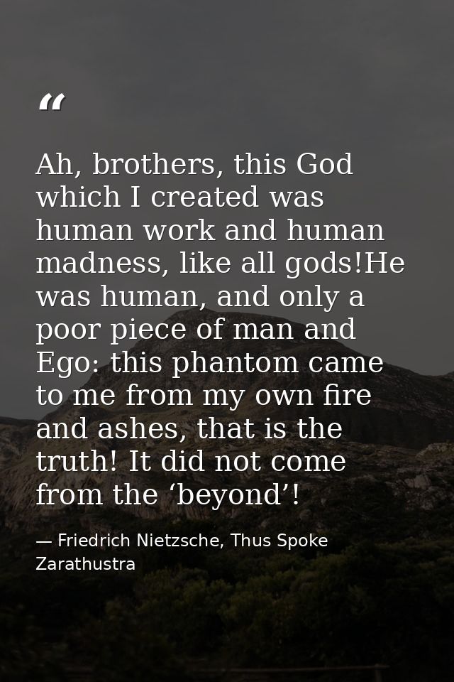 Ah, brothers, this God which I created was human work and human madness, like all gods!He was human, and only a poor pie — Friedrich Nietzsche, Thus Spoke Zarathustra