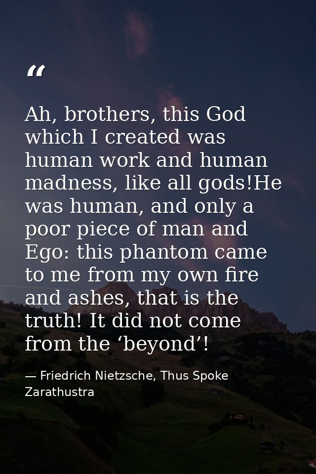 Ah, brothers, this God which I created was human work and human madness, like all gods!He was human, and only a poor pie — Friedrich Nietzsche, Thus Spoke Zarathustra