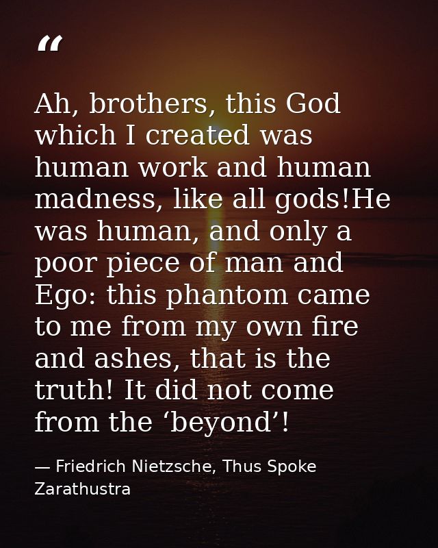 Ah, brothers, this God which I created was human work and human madness, like all gods!He was human, and only a poor pie — Friedrich Nietzsche, Thus Spoke Zarathustra