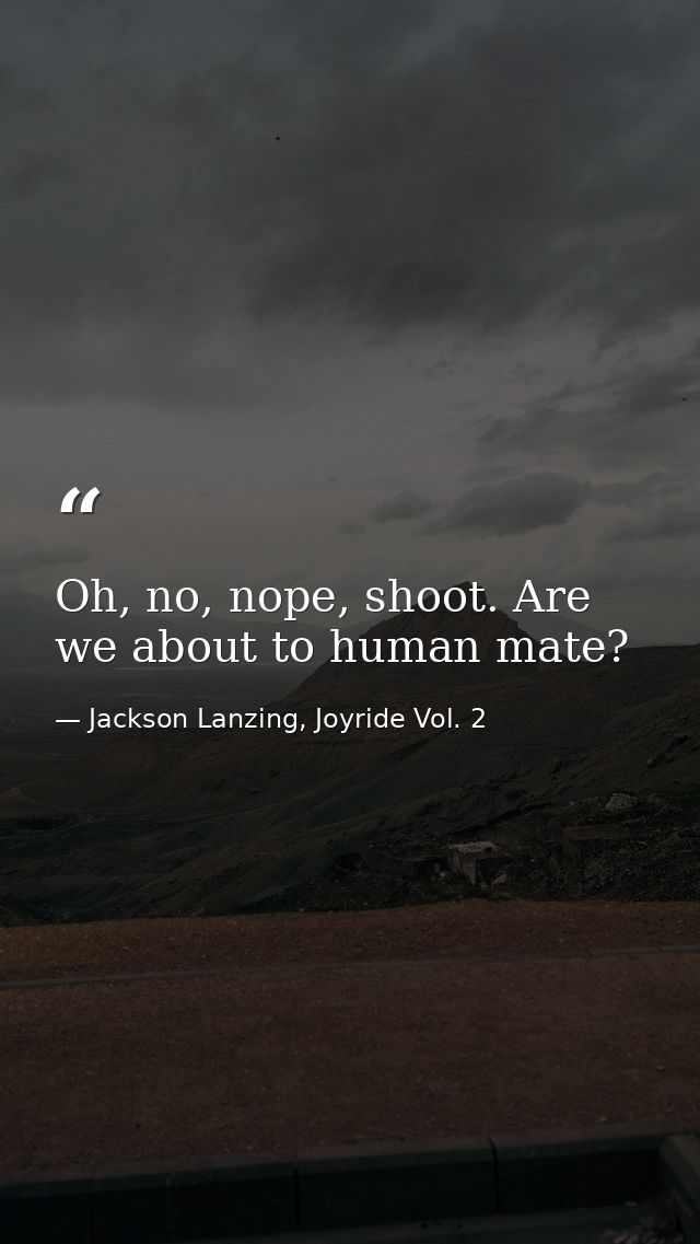 Oh, no, nope, shoot. Are we about to human mate? — Jackson Lanzing, Joyride Vol. 2