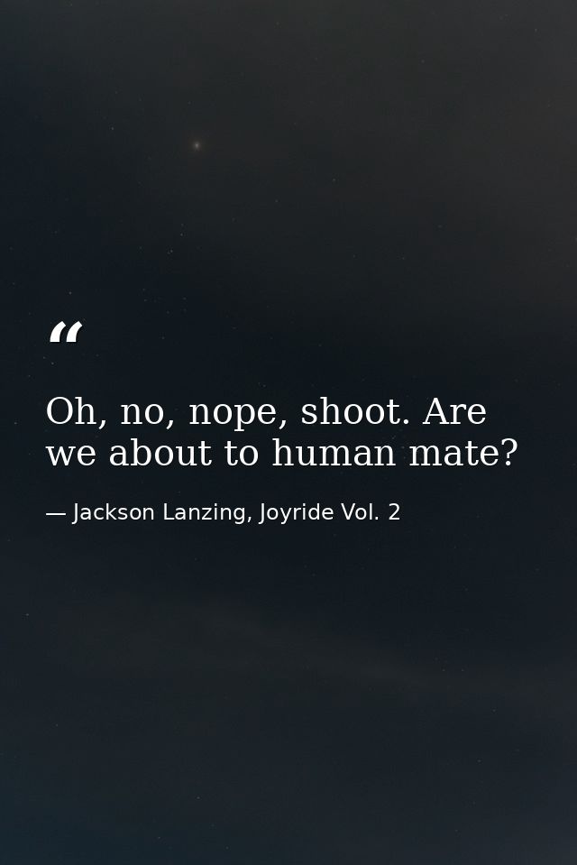 Oh, no, nope, shoot. Are we about to human mate? — Jackson Lanzing, Joyride Vol. 2