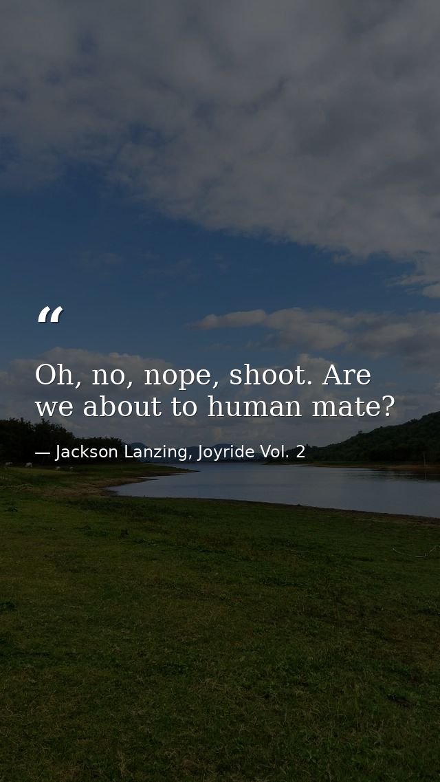 Oh, no, nope, shoot. Are we about to human mate? — Jackson Lanzing, Joyride Vol. 2