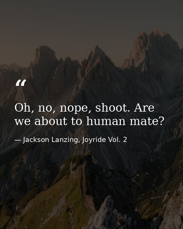 Oh, no, nope, shoot. Are we about to human mate? — Jackson Lanzing, Joyride Vol. 2