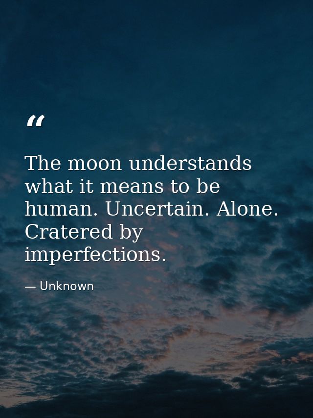 The moon understands what it means to be human. Uncertain. Alone. Cratered by imperfections. — Unknown