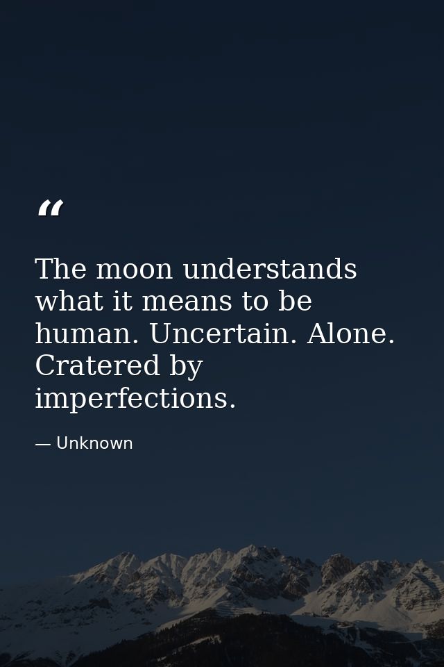 The moon understands what it means to be human. Uncertain. Alone. Cratered by imperfections. — Unknown