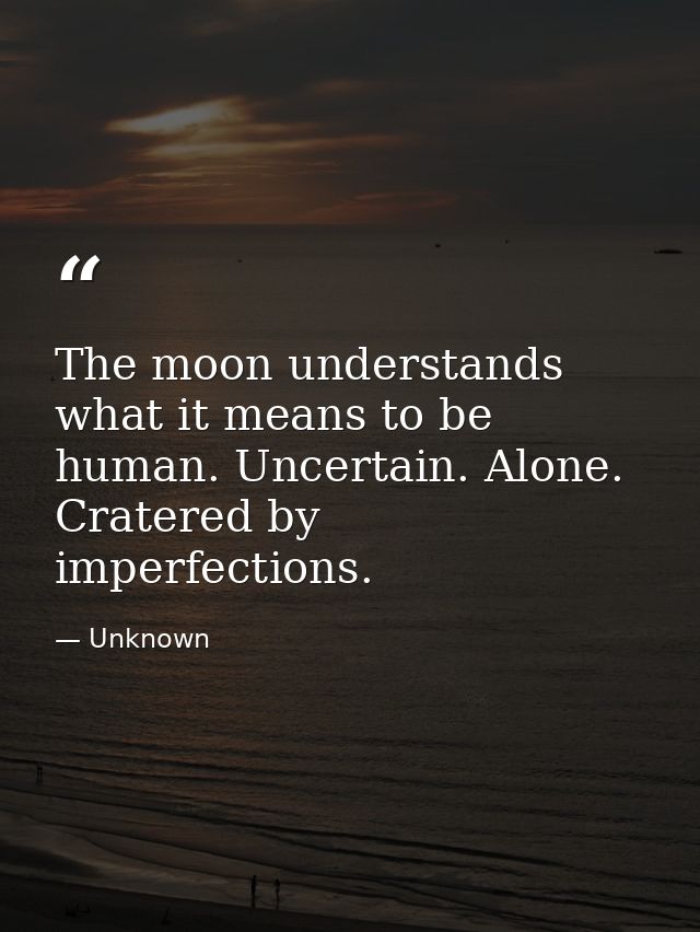 The moon understands what it means to be human. Uncertain. Alone. Cratered by imperfections. — Unknown