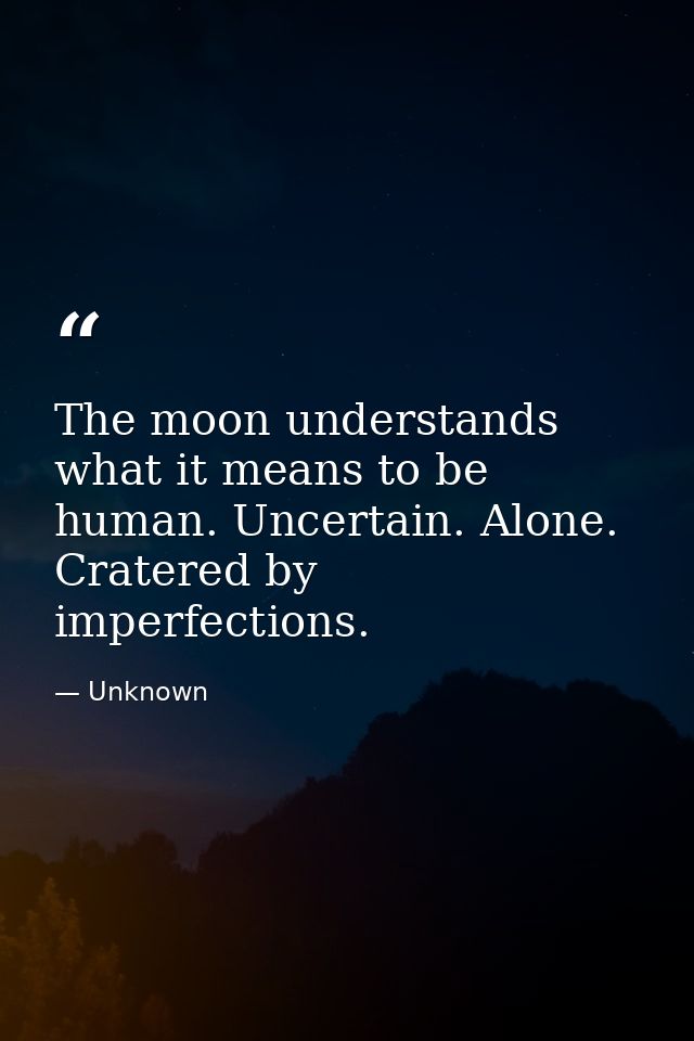 The moon understands what it means to be human. Uncertain. Alone. Cratered by imperfections. — Unknown
