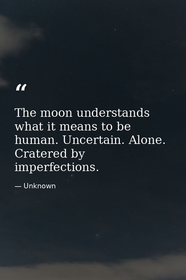 The moon understands what it means to be human. Uncertain. Alone. Cratered by imperfections. — Unknown
