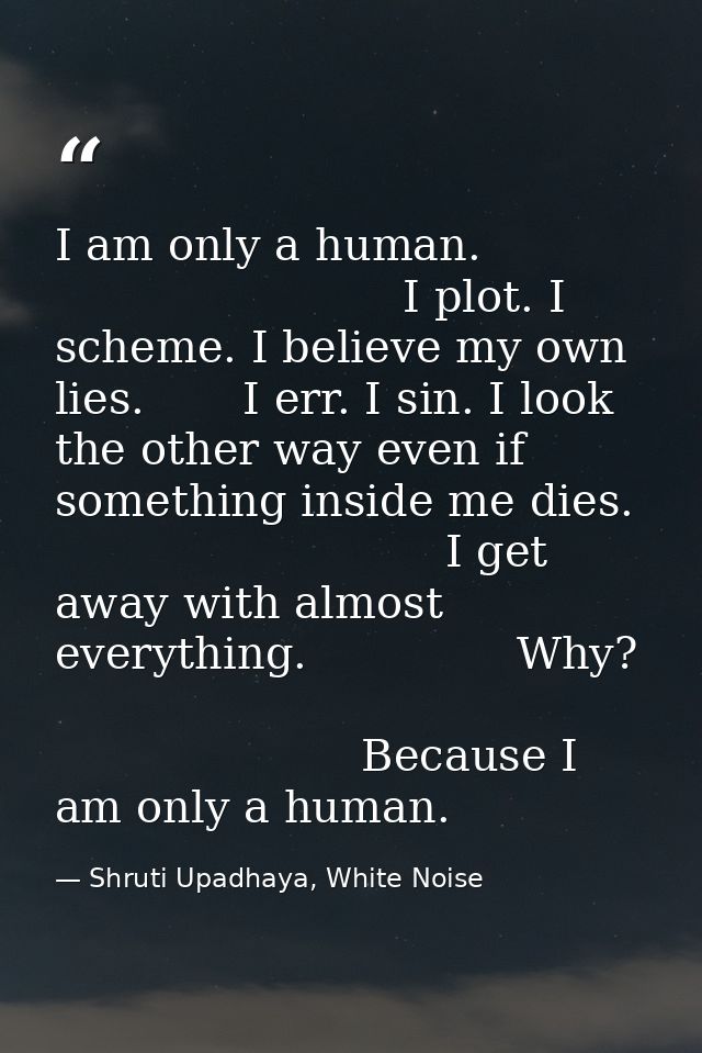 I am only a human.                                      I plot. I scheme. I believe my own lies.       I err. I sin. I l — Shruti Upadhaya, White Noise