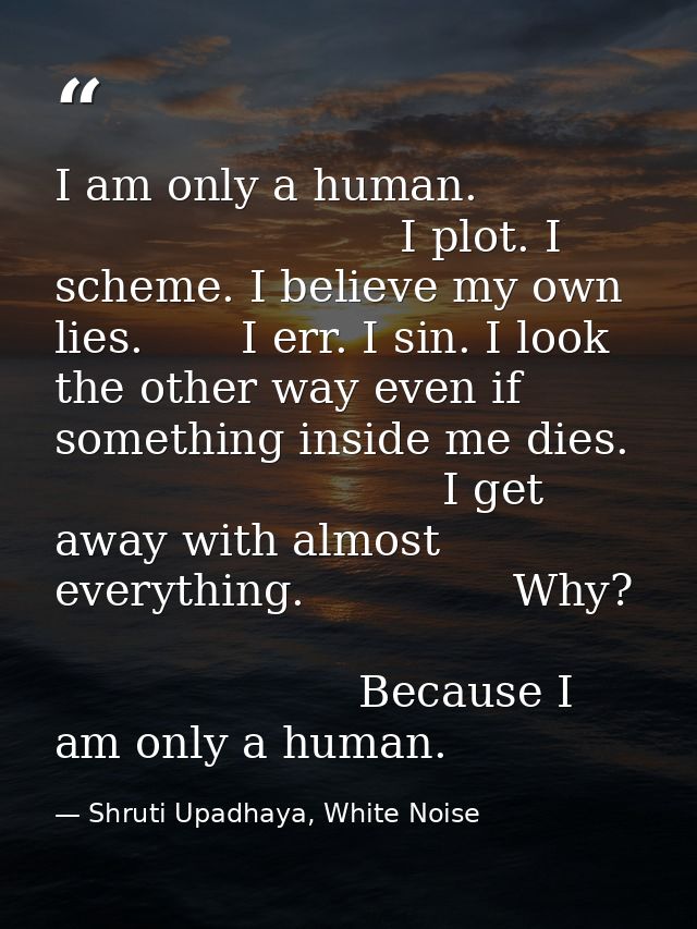 I am only a human.                                      I plot. I scheme. I believe my own lies.       I err. I sin. I l — Shruti Upadhaya, White Noise