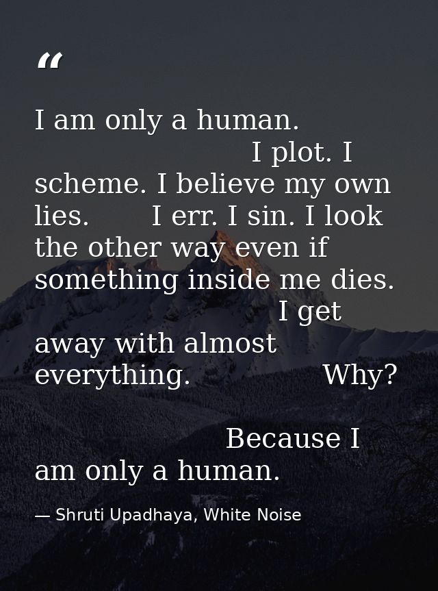 I am only a human.                                      I plot. I scheme. I believe my own lies.       I err. I sin. I l — Shruti Upadhaya, White Noise